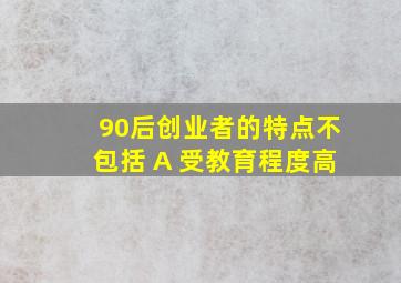 90后创业者的特点不包括 A 受教育程度高